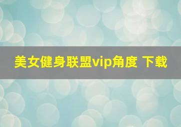 美女健身联盟vip角度 下载